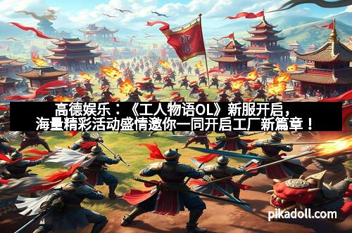 高德娱乐：《工人物语OL》新服开启，海量精彩活动盛情邀你一同开启工厂新篇章！